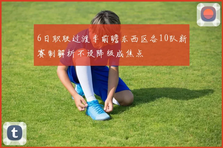 6日职联过渡季前瞻东西区各10队新赛制解析不设降级成焦点