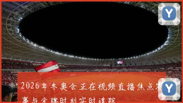 2026年冬奥会正在视频直播焦点赛事与金牌时刻实时追踪
