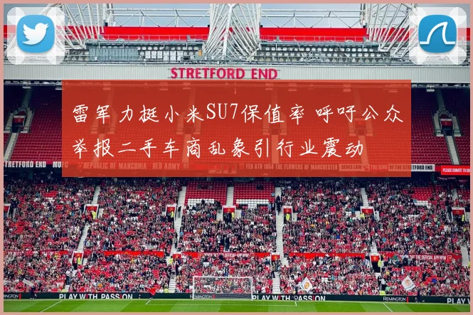 雷军力挺小米SU7保值率 呼吁公众举报二手车商乱象引行业震动